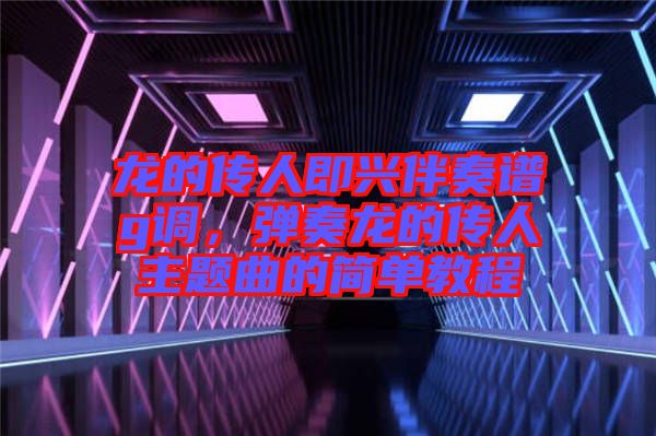龍的傳人即興伴奏譜g調(diào)，彈奏龍的傳人主題曲的簡(jiǎn)單教程