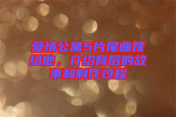 愛情公寓5片尾曲嫁給他，介紹背后的故事和制作過程