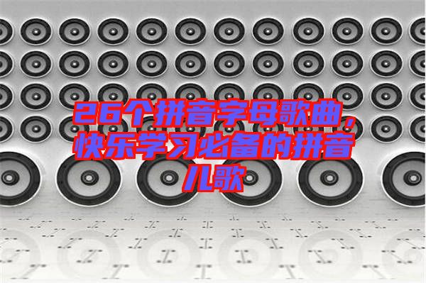 26個(gè)拼音字母歌曲，快樂(lè)學(xué)習(xí)必備的拼音兒歌