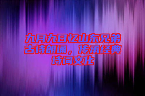 九月九日憶山東兄弟古詩朗誦，傳承經(jīng)典詩詞文化