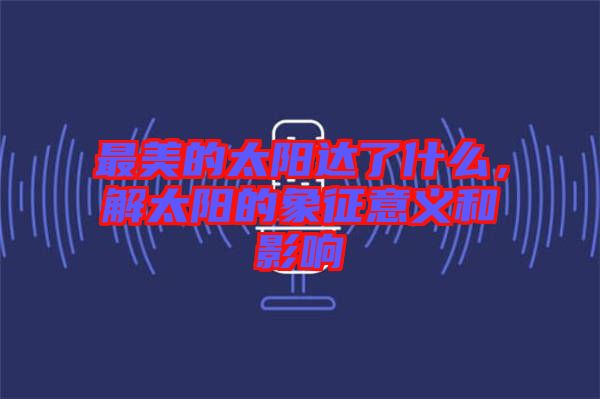 最美的太陽達(dá)了什么，解太陽的象征意義和影響