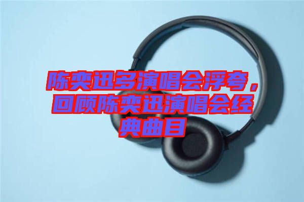 陳奕迅多演唱會浮夸，回顧陳奕迅演唱會經(jīng)典曲目