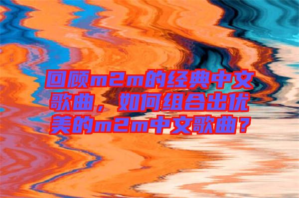回顧m2m的經(jīng)典中文歌曲，如何組合出優(yōu)美的m2m中文歌曲？