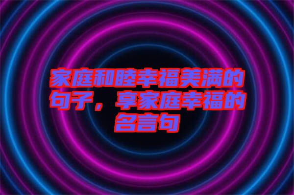 家庭和睦幸福美滿的句子，享家庭幸福的名言句