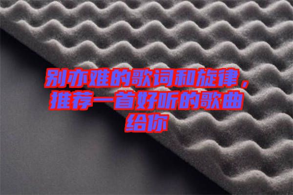 別亦難的歌詞和旋律，推薦一首好聽的歌曲給你