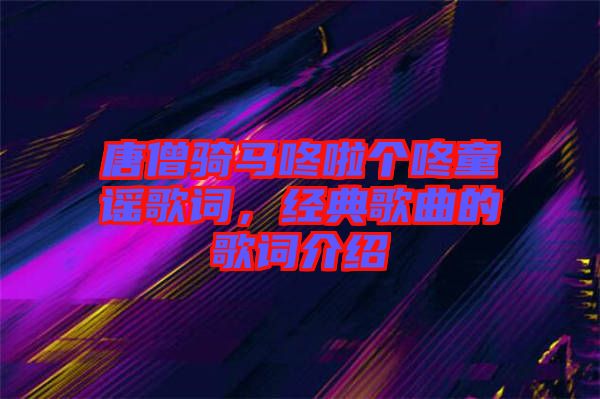 唐僧騎馬咚啦個(gè)咚童謠歌詞，經(jīng)典歌曲的歌詞介紹