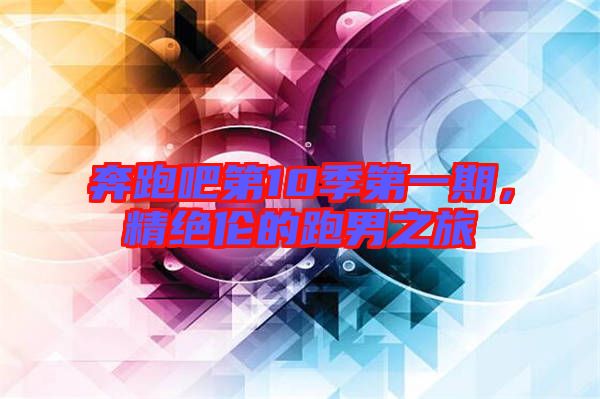 奔跑吧第10季第一期，精絕倫的跑男之旅