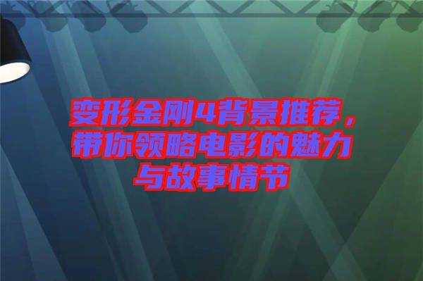 變形金剛4背景推薦，帶你領(lǐng)略電影的魅力與故事情節(jié)
