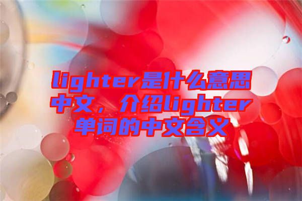 lighter是什么意思中文，介紹lighter單詞的中文含義