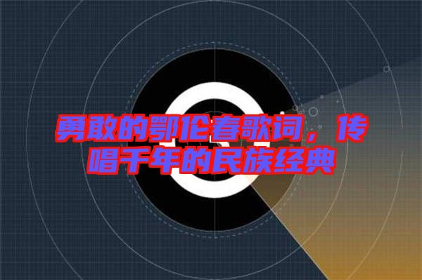勇敢的鄂倫春歌詞，傳唱千年的民族經(jīng)典