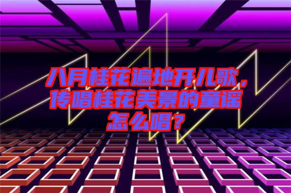 八月桂花遍地開(kāi)兒歌，傳唱桂花美景的童謠怎么唱？