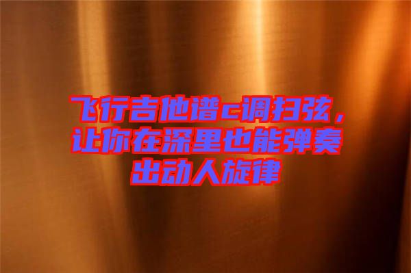 飛行吉他譜c調(diào)掃弦，讓你在深里也能彈奏出動人旋律