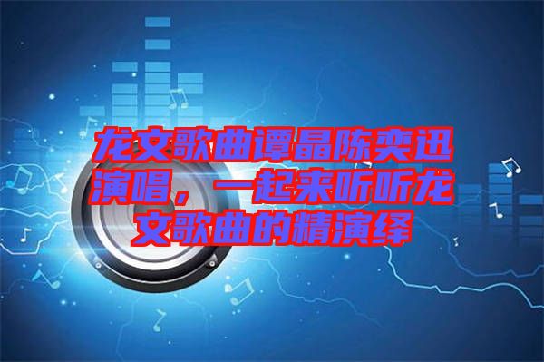 龍文歌曲譚晶陳奕迅演唱，一起來聽聽龍文歌曲的精演繹