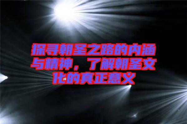 探尋朝圣之路的內(nèi)涵與精神，了解朝圣文化的真正意義