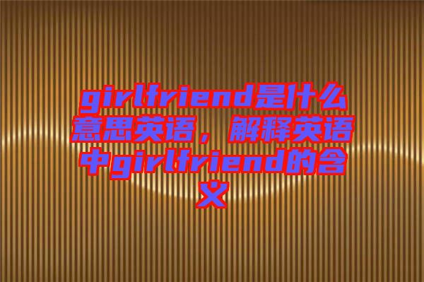 girlfriend是什么意思英語，解釋英語中g(shù)irlfriend的含義