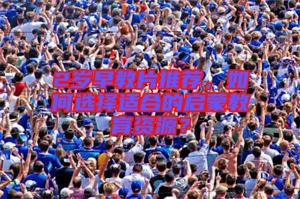 2歲早教片推薦，如何選擇適合的啟蒙教育資源？