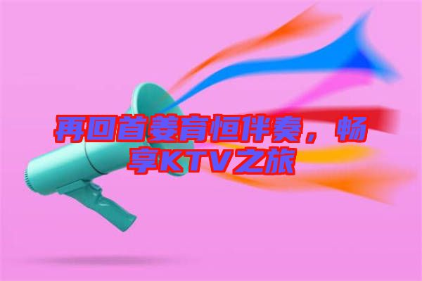 再回首姜育恒伴奏，暢享KTV之旅