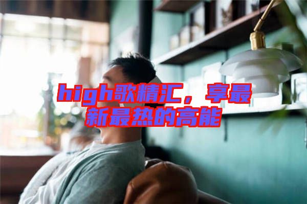 high歌精匯，享最新最熱的高能
