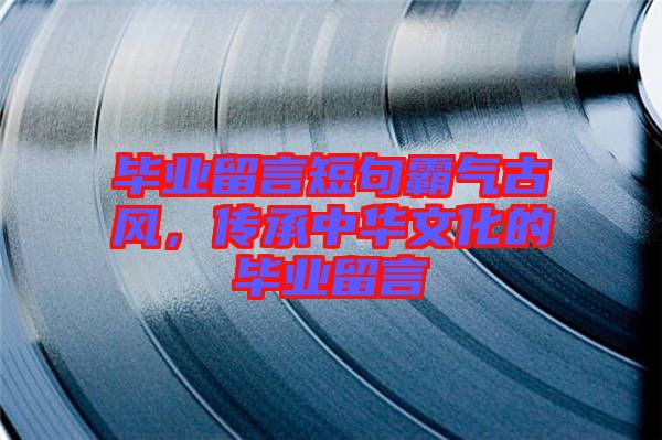 畢業(yè)留言短句霸氣古風(fēng)，傳承中華文化的畢業(yè)留言