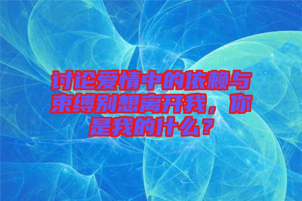 討論愛情中的依賴與束縛別想離開我，你是我的什么？