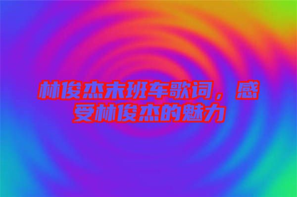 林俊杰末班車歌詞，感受林俊杰的魅力