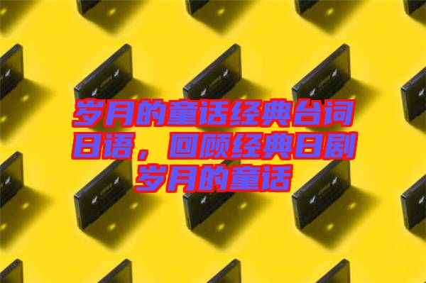 歲月的童話經(jīng)典臺(tái)詞日語(yǔ)，回顧經(jīng)典日劇歲月的童話