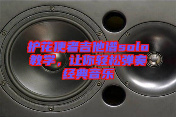 護(hù)花使者吉他譜solo教學(xué)，讓你輕松彈奏經(jīng)典音樂