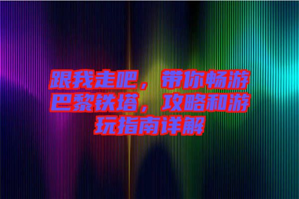 跟我走吧，帶你暢游巴黎鐵塔，攻略和游玩指南詳解