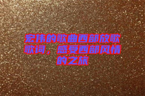 宏偉的歌曲西部放歌歌詞，感受西部風情的之旅