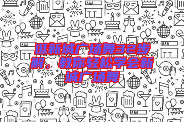 逛新城廣場(chǎng)舞32步解，教你輕松學(xué)會(huì)新城廣場(chǎng)舞