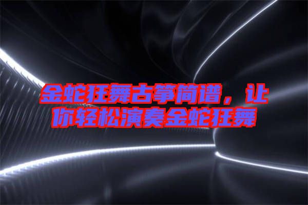 金蛇狂舞古箏簡譜，讓你輕松演奏金蛇狂舞
