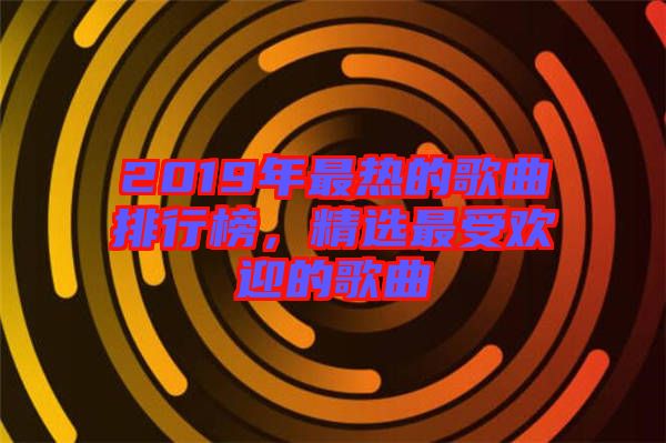 2019年最熱的歌曲排行榜，精選最受歡迎的歌曲