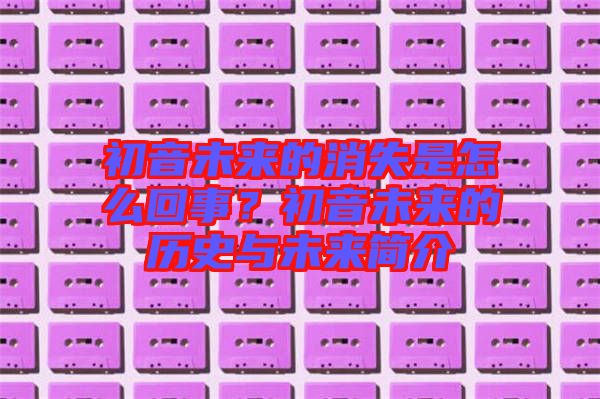 初音未來的消失是怎么回事？初音未來的歷史與未來簡介