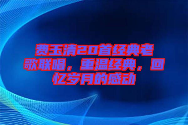 費(fèi)玉清20首經(jīng)典老歌聯(lián)唱，重溫經(jīng)典，回憶歲月的感動(dòng)