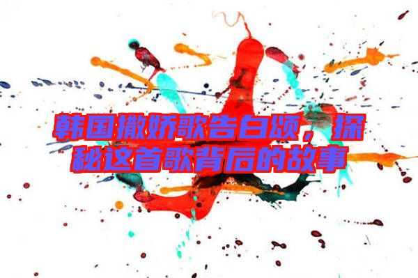 韓國撒嬌歌告白頌，探秘這首歌背后的故事