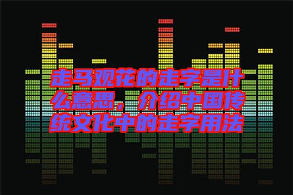 走馬觀花的走字是什么意思，介紹中國傳統(tǒng)文化中的走字用法