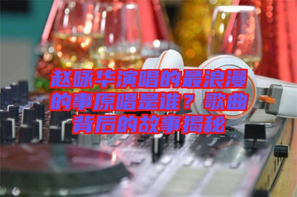 趙詠華演唱的最浪漫的事原唱是誰(shuí)？歌曲背后的故事揭秘