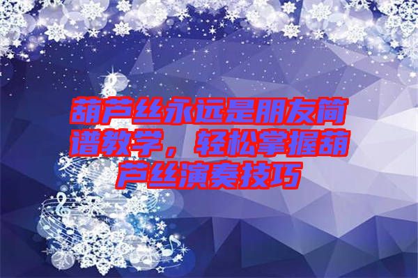 葫蘆絲永遠(yuǎn)是朋友簡譜教學(xué)，輕松掌握葫蘆絲演奏技巧