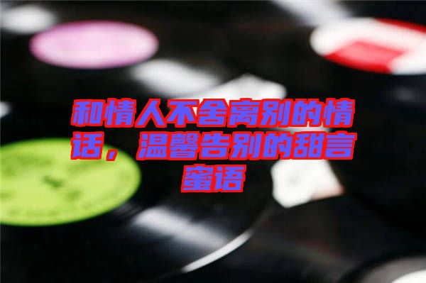 和情人不舍離別的情話，溫馨告別的甜言蜜語(yǔ)