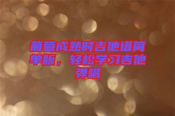 葡萄成熟時(shí)吉他譜簡單版，輕松學(xué)習(xí)吉他彈唱