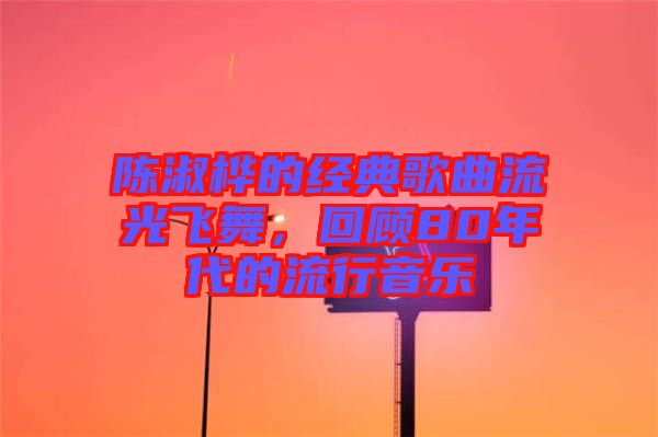 陳淑樺的經(jīng)典歌曲流光飛舞，回顧80年代的流行音樂