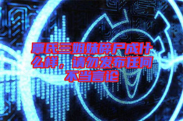 覃氏三姐妹碎尸成什么樣，請(qǐng)勿發(fā)布任何不當(dāng)言論