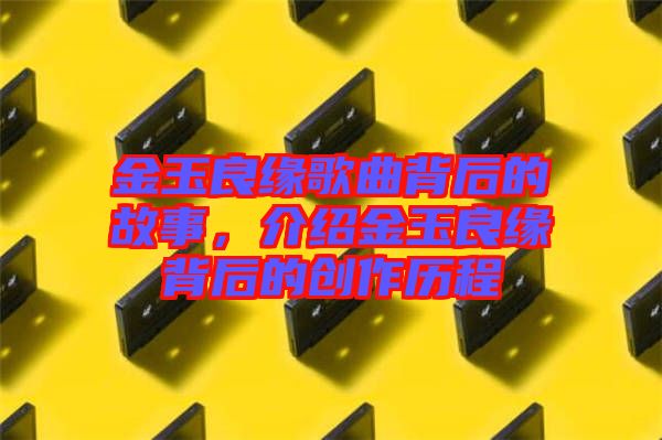 金玉良緣歌曲背后的故事，介紹金玉良緣背后的創(chuàng)作歷程