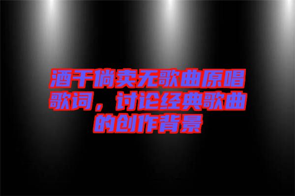 酒干倘賣無歌曲原唱歌詞，討論經(jīng)典歌曲的創(chuàng)作背景