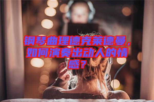 鋼琴曲理德克萊德曼，如何演奏出動人的情感？