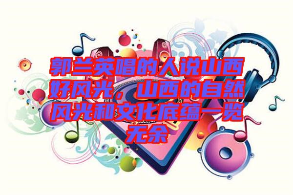 郭蘭英唱的人說山西好風(fēng)光，山西的自然風(fēng)光和文化底蘊(yùn)一覽無余
