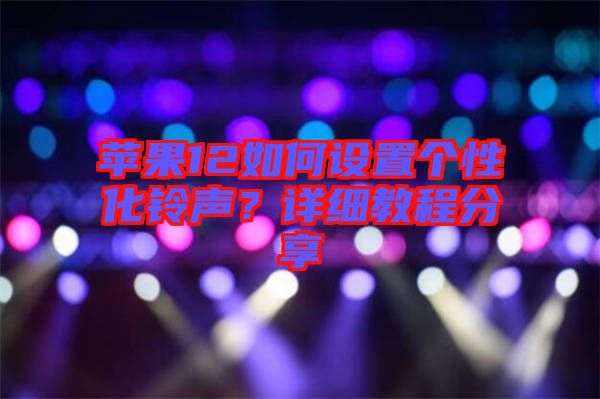 蘋果12如何設(shè)置個性化鈴聲？詳細教程分享