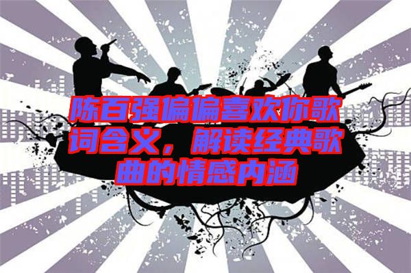 陳百?gòu)?qiáng)偏偏喜歡你歌詞含義，解讀經(jīng)典歌曲的情感內(nèi)涵