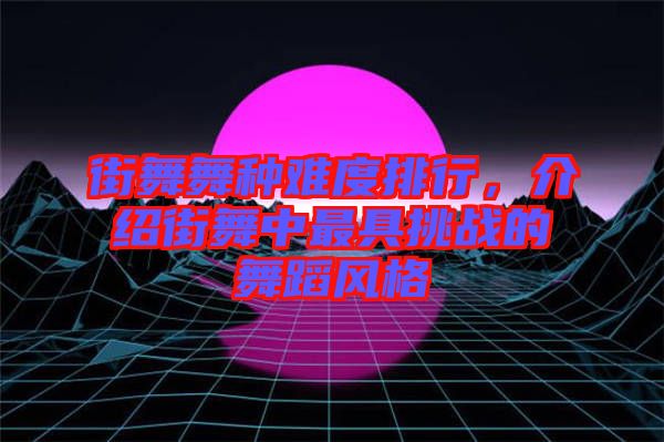 街舞舞種難度排行，介紹街舞中最具挑戰(zhàn)的舞蹈風(fēng)格