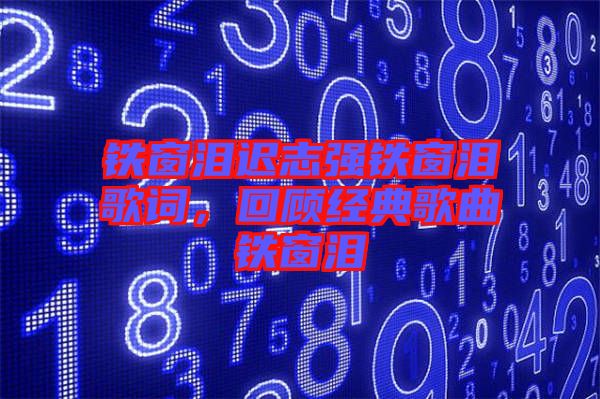 鐵窗淚遲志強鐵窗淚歌詞，回顧經(jīng)典歌曲鐵窗淚